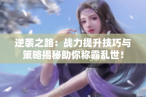 逆袭之路：战力提升技巧与策略揭秘助你称霸乱世！