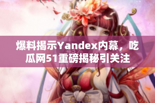 爆料揭示Yandex内幕，吃瓜网51重磅揭秘引关注