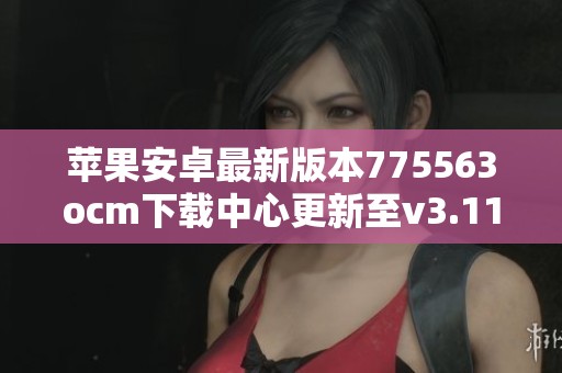 苹果安卓最新版本775563ocm下载中心更新至v3.11.1
