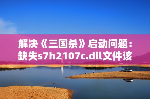 解决《三国杀》启动问题：缺失s7h2107c.dll文件该如何处理