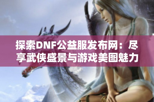 探索DNF公益服发布网：尽享武侠盛景与游戏美图魅力