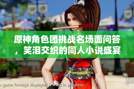 原神角色团挑战名场面问答，笑泪交织的同人小说盛宴