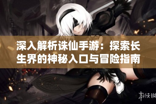 深入解析诛仙手游：探索长生界的神秘入口与冒险指南