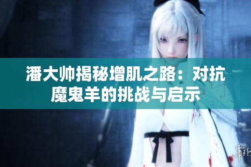 潘大帅揭秘增肌之路：对抗魔鬼羊的挑战与启示