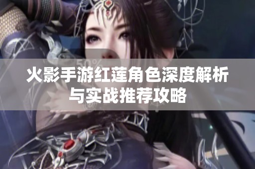 火影手游红莲角色深度解析与实战推荐攻略