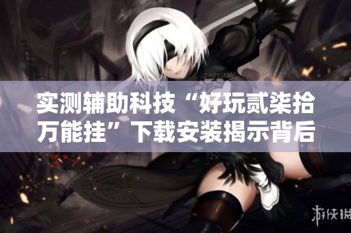 实测辅助科技“好玩贰柒拾万能挂”下载安装揭示背后玄机