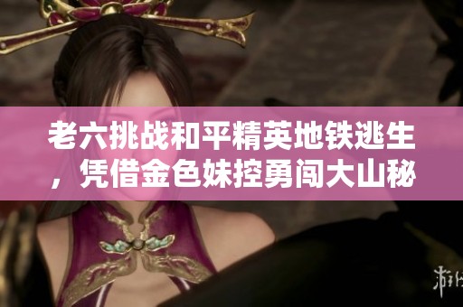老六挑战和平精英地铁逃生，凭借金色妹控勇闯大山秘诀！