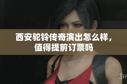 西安驼铃传奇演出怎么样，值得提前订票吗