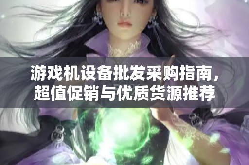 游戏机设备批发采购指南，超值促销与优质货源推荐