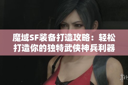 魔域SF装备打造攻略：轻松打造你的独特武侠神兵利器
