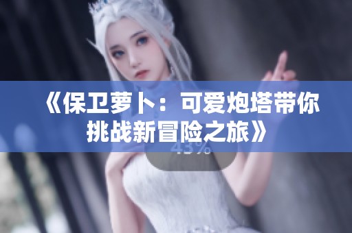 《保卫萝卜：可爱炮塔带你挑战新冒险之旅》