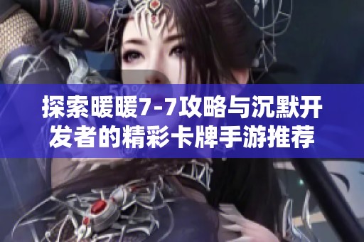 探索暖暖7-7攻略与沉默开发者的精彩卡牌手游推荐