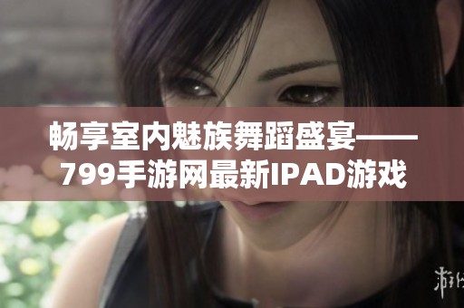 畅享室内魅族舞蹈盛宴——799手游网最新IPAD游戏推荐
