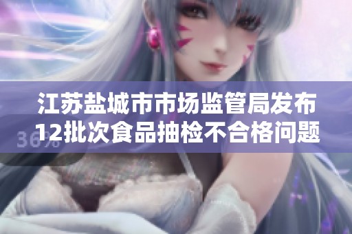 江苏盐城市市场监管局发布12批次食品抽检不合格问题通告