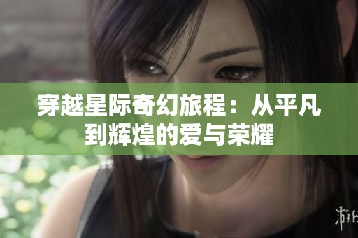 穿越星际奇幻旅程：从平凡到辉煌的爱与荣耀