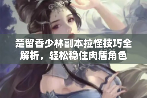 楚留香少林副本拉怪技巧全解析，轻松稳住肉盾角色
