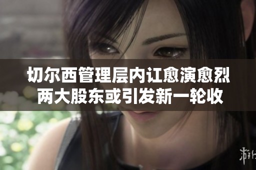 切尔西管理层内讧愈演愈烈 两大股东或引发新一轮收购竞争