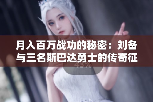 月入百万战功的秘密：刘备与三名斯巴达勇士的传奇征战故事