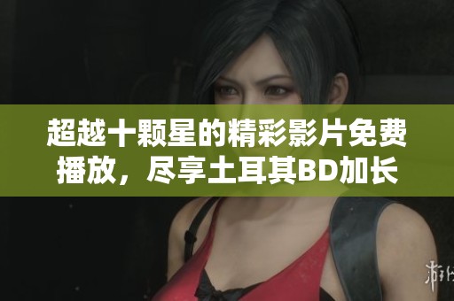 超越十颗星的精彩影片免费播放，尽享土耳其BD加长版魅力