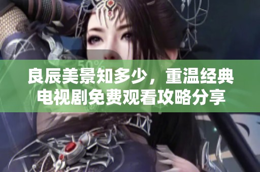 良辰美景知多少，重温经典电视剧免费观看攻略分享
