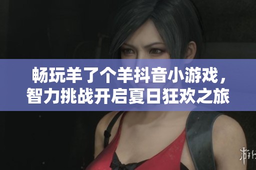 畅玩羊了个羊抖音小游戏，智力挑战开启夏日狂欢之旅