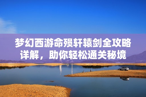 梦幻西游命殒轩辕剑全攻略详解，助你轻松通关秘境