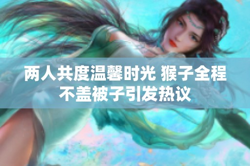 两人共度温馨时光 猴子全程不盖被子引发热议