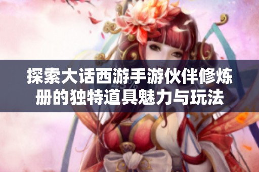 探索大话西游手游伙伴修炼册的独特道具魅力与玩法