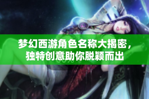 梦幻西游角色名称大揭密，独特创意助你脱颖而出