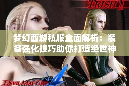 梦幻西游私服全面解析：装备强化技巧助你打造绝世神兵
