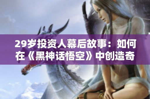 29岁投资人幕后故事：如何在《黑神话悟空》中创造奇迹