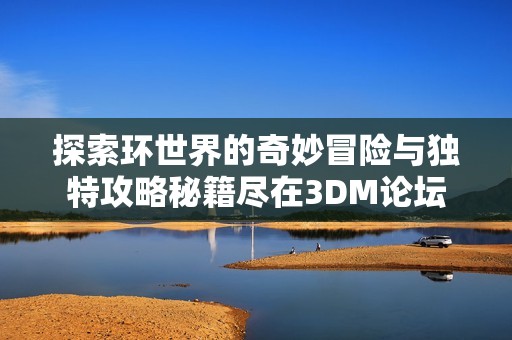 探索环世界的奇妙冒险与独特攻略秘籍尽在3DM论坛