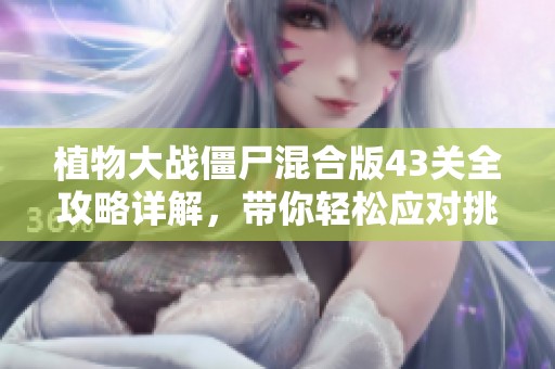 植物大战僵尸混合版43关全攻略详解，带你轻松应对挑战策略