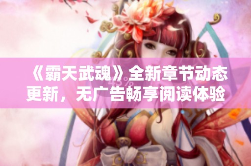 《霸天武魂》全新章节动态更新，无广告畅享阅读体验！