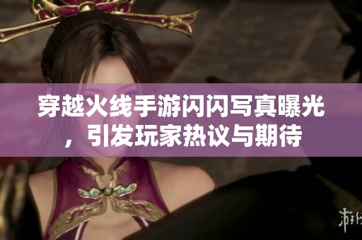 穿越火线手游闪闪写真曝光，引发玩家热议与期待