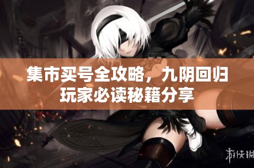 集市买号全攻略，九阴回归玩家必读秘籍分享