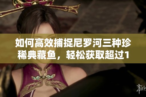 如何高效捕捉尼罗河三种珍稀典藏鱼，轻松获取超过1000重奖励