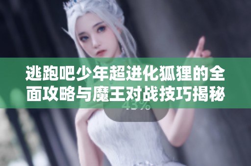 逃跑吧少年超进化狐狸的全面攻略与魔王对战技巧揭秘