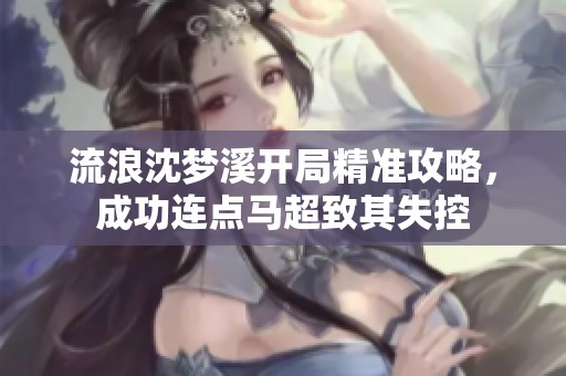 流浪沈梦溪开局精准攻略，成功连点马超致其失控