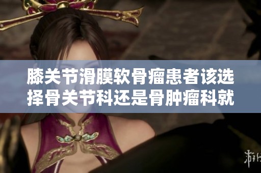 膝关节滑膜软骨瘤患者该选择骨关节科还是骨肿瘤科就医
