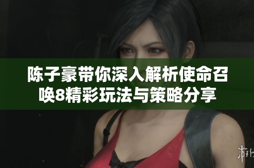 陈子豪带你深入解析使命召唤8精彩玩法与策略分享