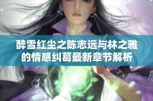 醉雪红尘之陈志远与林之雅的情感纠葛最新章节解析