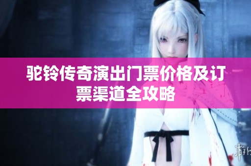 驼铃传奇演出门票价格及订票渠道全攻略