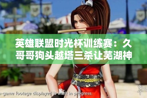 英雄联盟时光杯训练赛：久哥哥狗头越塔三杀让芜湖神彻底崩溃