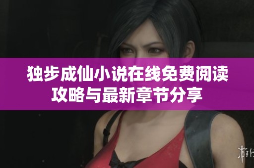 独步成仙小说在线免费阅读攻略与最新章节分享