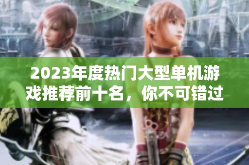 2023年度热门大型单机游戏推荐前十名，你不可错过的好玩选择