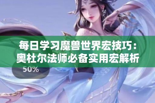 每日学习魔兽世界宏技巧：奥杜尔法师必备实用宏解析