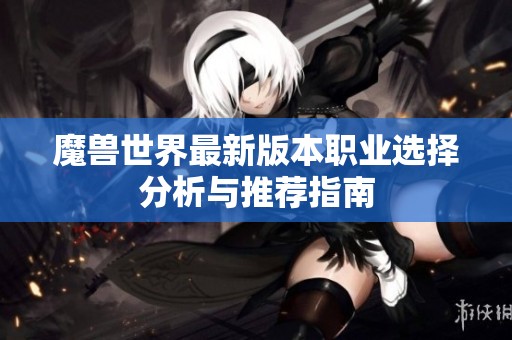 魔兽世界最新版本职业选择分析与推荐指南