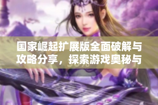 国家崛起扩展版全面破解与攻略分享，探索游戏奥秘与技巧
