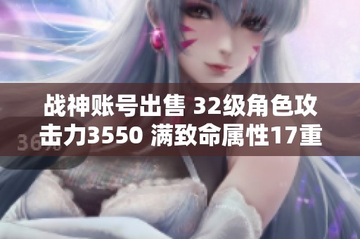 战神账号出售 32级角色攻击力3550 满致命属性17重极品附加